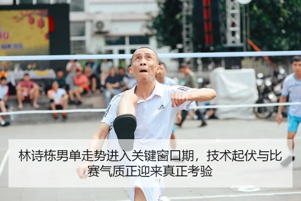 林诗栋男单走势进入关键窗口期，技术起伏与比赛气质正迎来真正考验（kaiyun）